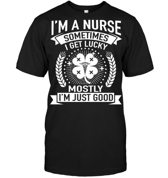 I'm A Nurse Sometimes I Get Lucky Mostly I'm Just Good