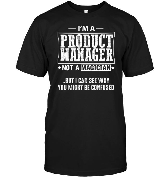 I'm A Product Manager Not A Magician But I Can See Why You Might Be Confused