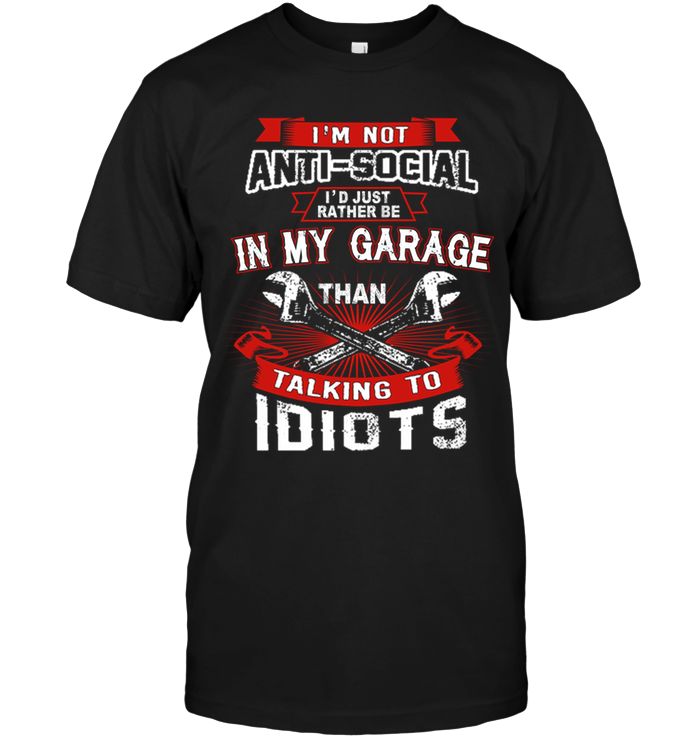 I'm Not Anti Social I'd Just Rather Be In My Garage Than Talking To Idiots