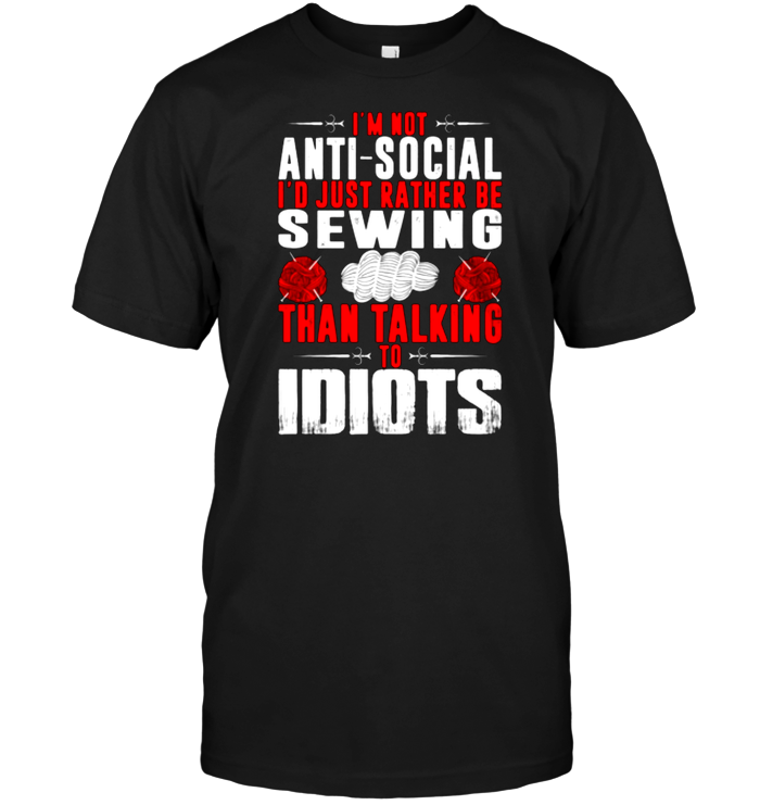 I'm Not Anti Social I'd Just Rather Be Sewing Than Talking To Idiots