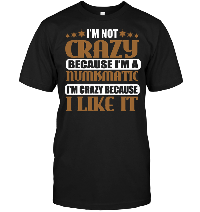 I'm Not Crazy Because I'm Numismatic I'm Crazy Because I Like It