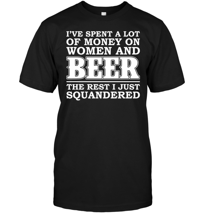 I've Spent A Lot Of Money On Women And Beer The Rest I Just Squandered