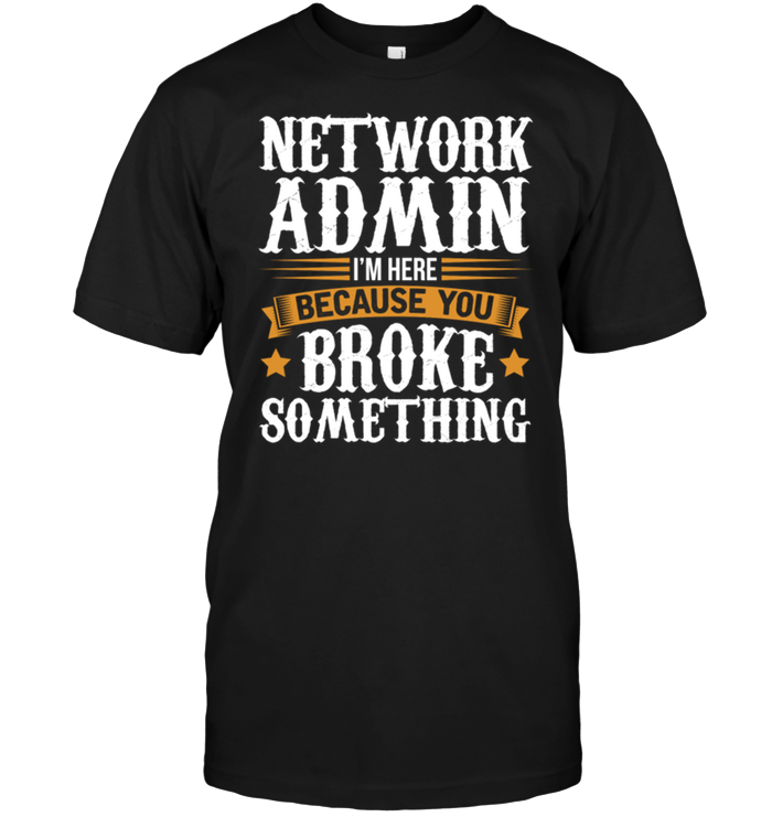 Network Admin I'm Here Because You Broke Something