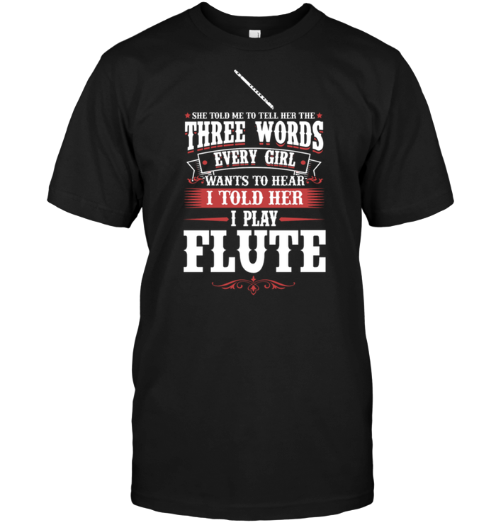 She Told Me To Tell Her The Three Words Every Girl Wants To Hear I Told Her I Play Flute