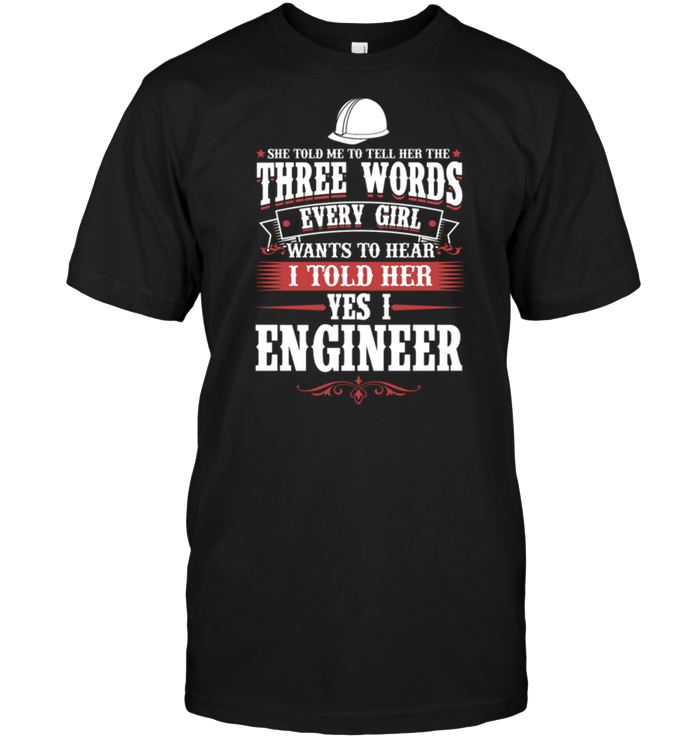 She Told Me To Tell Her The Three Words Every Girl Wants To Hear I Told Her Yes I Engineer