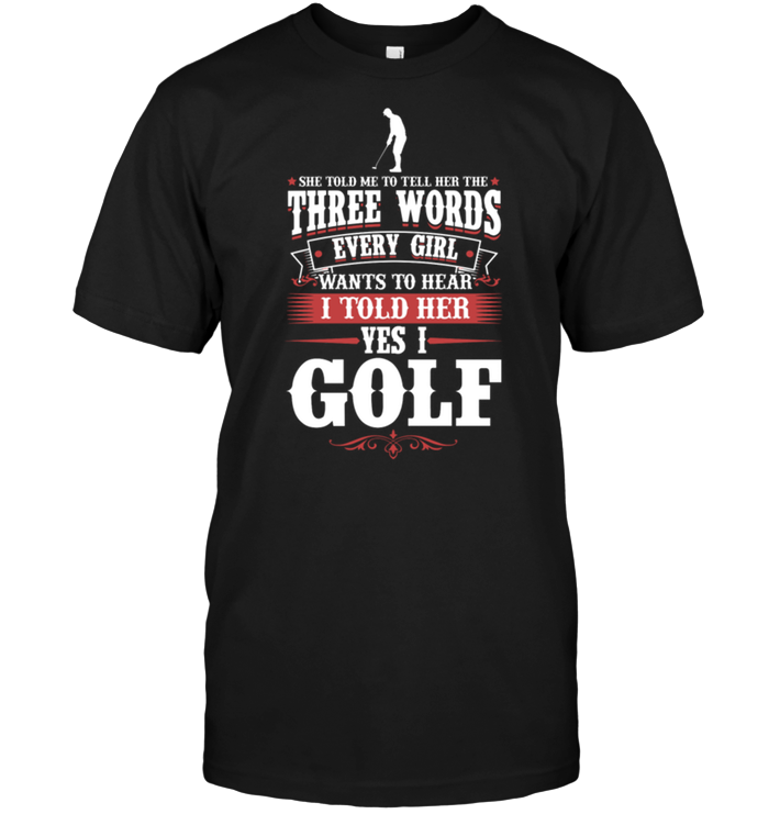 She Told Me To Tell Her The Three Words Every Girl Wants To Hear I Told Her Yes I Golf