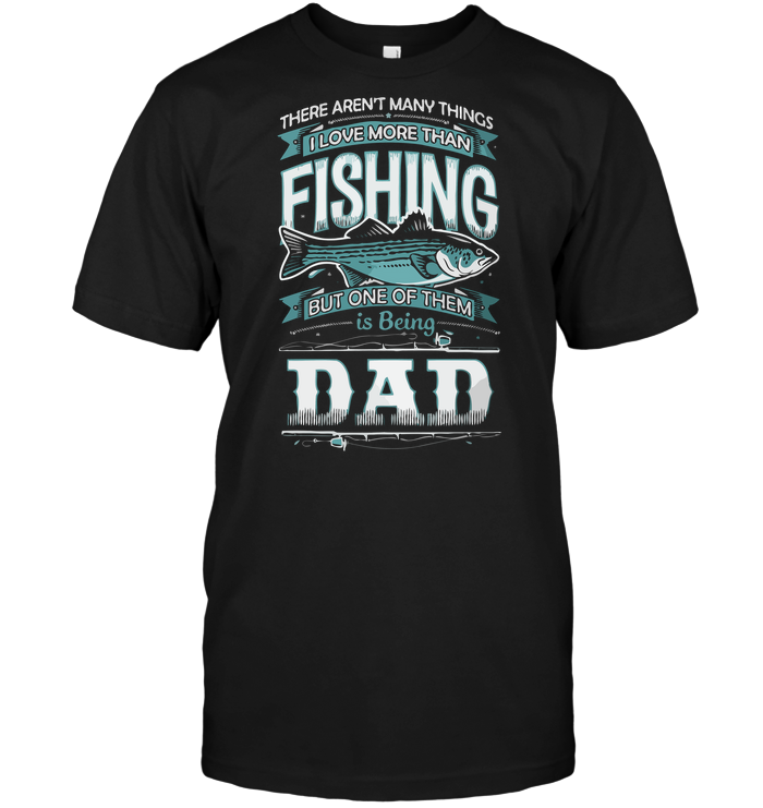 There Aren't Many Things I Love More Than Fishing But One Of Them Is Being Dad