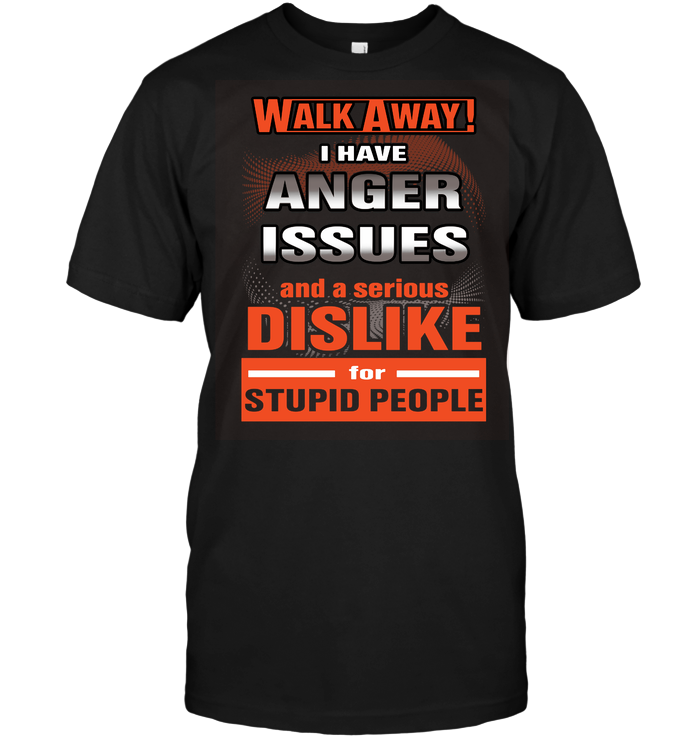 Walk Away I Have Anger Issues And A Serious Dislike For Stupid People