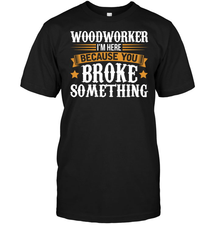 Woodworker I'm Here Because You Broke Something