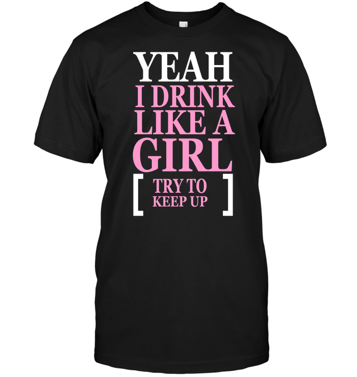 Yeah I Drink Like A Girl Try To Keep Up