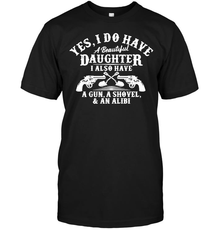 yes I Do Have A Beautiful Daughter I Also Have A Gun A Shovel An Alibi