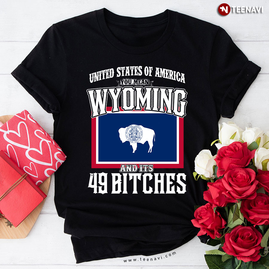 United States Of America You Mean Wyoming And Its 49 Bitches T-Shirt