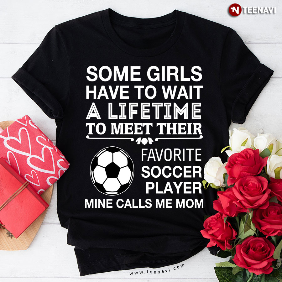 Some Girls Have To Wait A Lifetime To Meet Their Favorite Soccer Player Mine Calls Me Mom T-Shirt