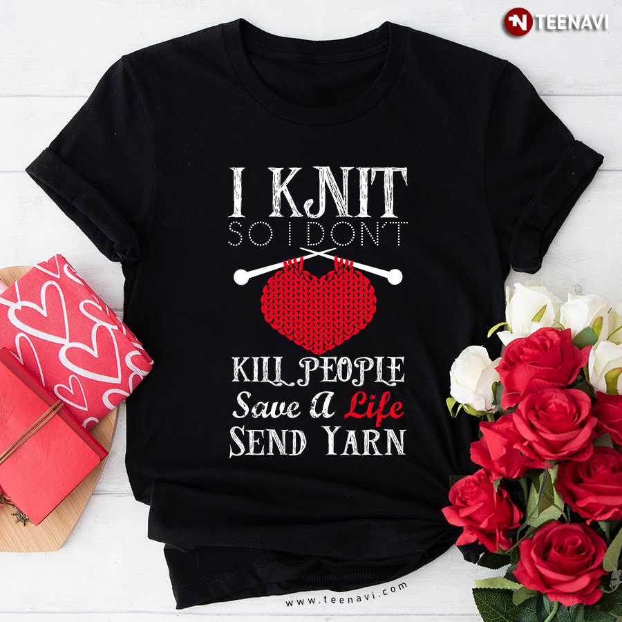 I Knit So I Don't Kill People Save A Life Send Yarn T-Shirt