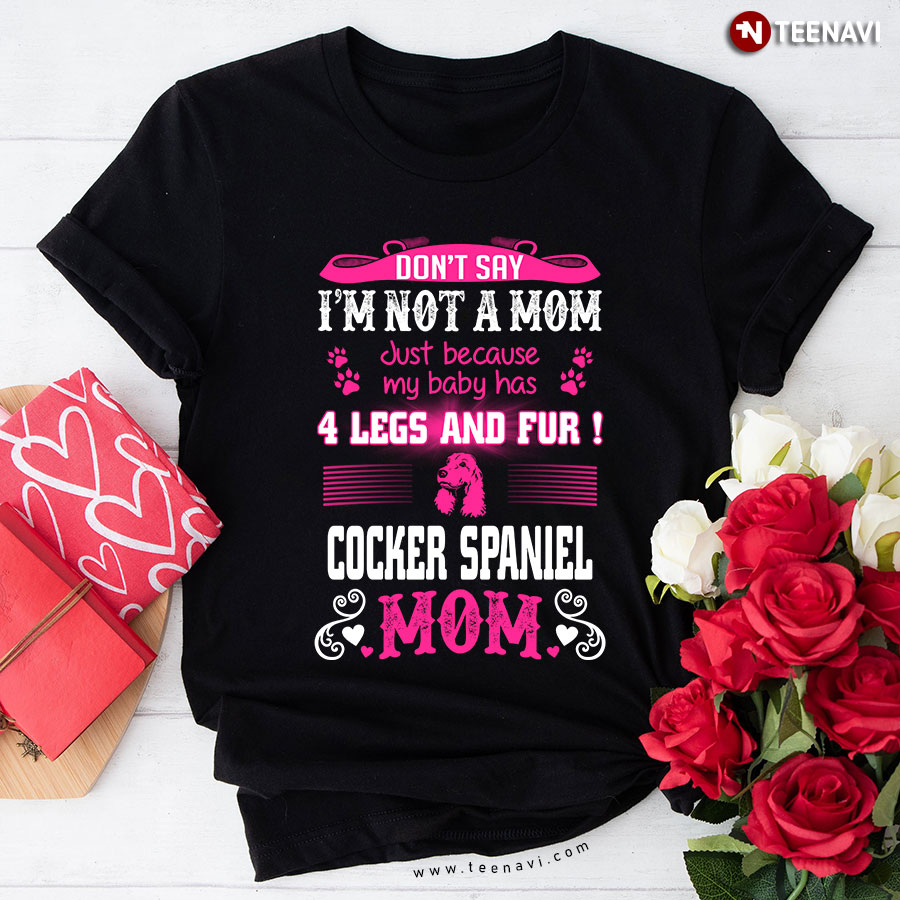 Don't Say I'm Not A Mom Just Because My Baby Has 4 Legs And Fur Cooker Spaniel Mom T-Shirt