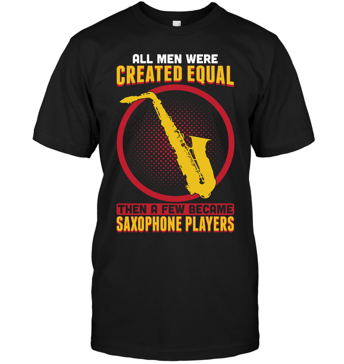 All Men Created Equal Then A Few Became Saxophone Players