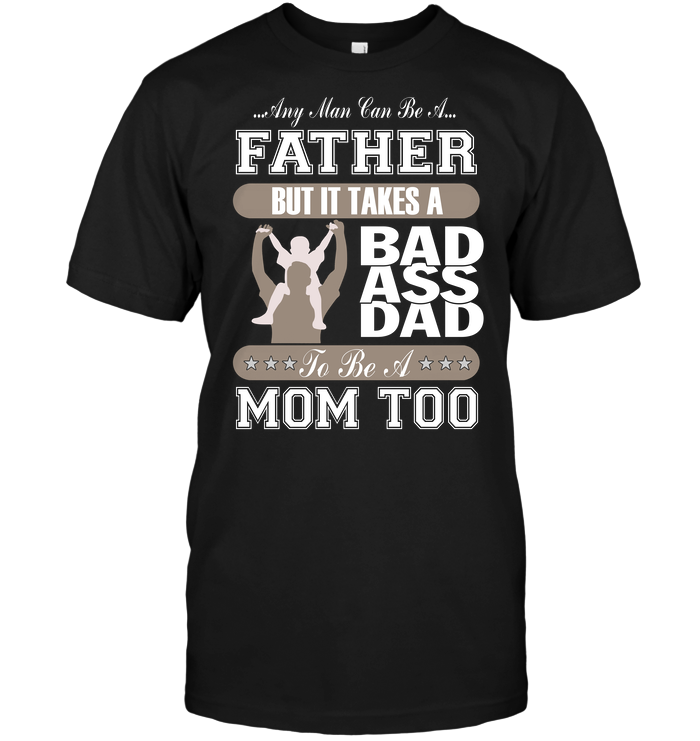 Any Man Can Be A Father But It Takes Bad Ass Dad To Be A Mom Too
