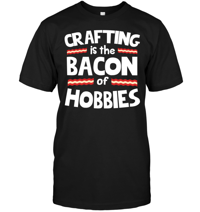 Crafting Is The Bacon Of Hobbies