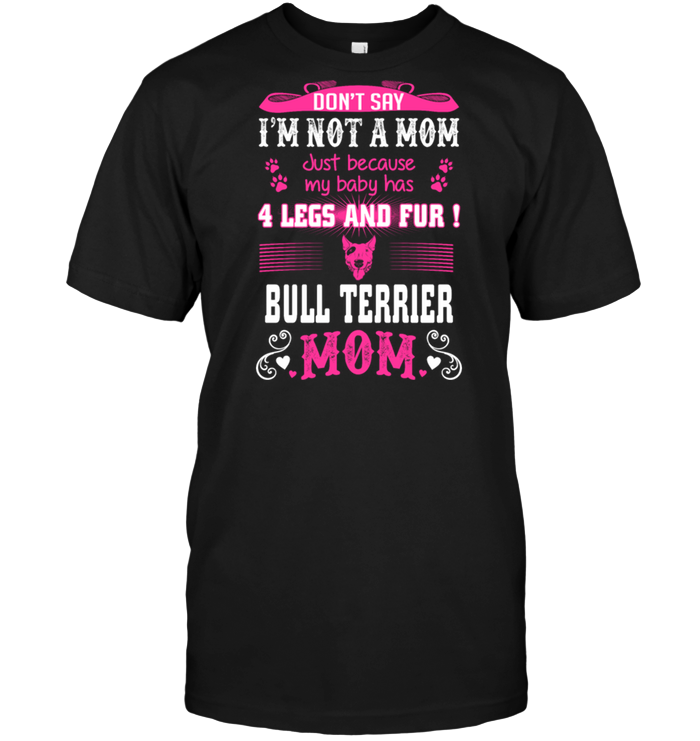 Don't Say I'm Not A Mom Just Because My Baby Has 4 Legs And Fur Bull Terrier Mom