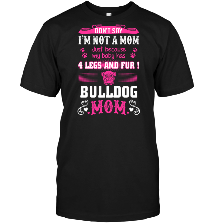 Don't Say I'm Not A Mom Just Because My Baby Has 4 Legs And Fur Bulldog Mom