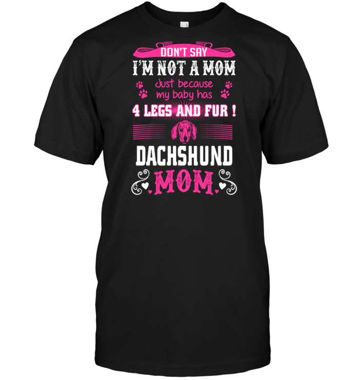 Don't Say I'm Not A Mom Just Because My Baby Has 4 Legs And Fur Dachshund Mom