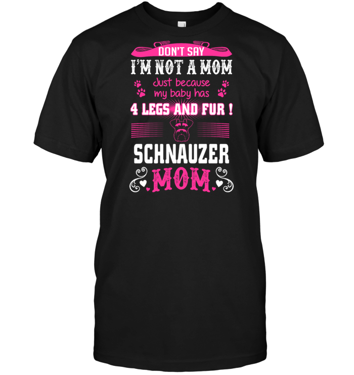 Don't Say I'm Not A Mom Just Because My Baby Has 4 Legs And Fur Schnauzer Mom
