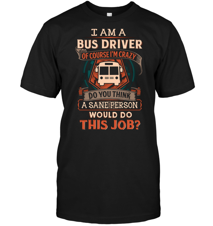 I Am A Bus Driver Of Course I'm Crazy Do You Think A Sane Person Would Do This Job ?