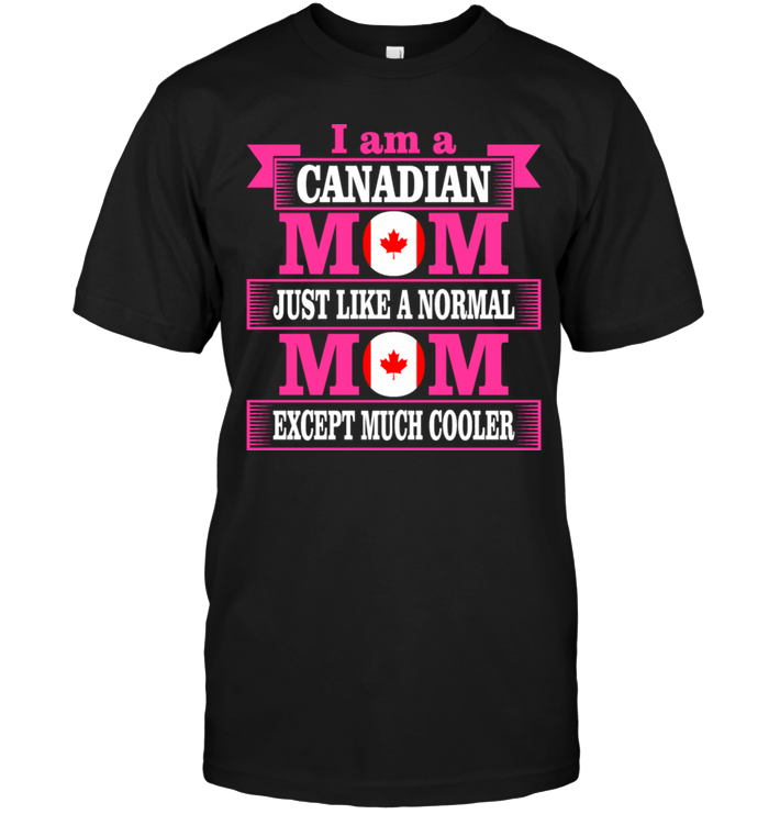 I Am A Canadian Mom Just Like A Normal Mom Except Much Cooler