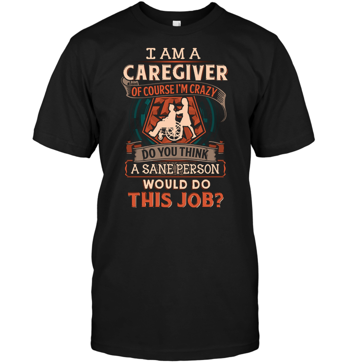 I Am A Caregiver Of Course I'm Crazy Do You Think A Sane Person Would Do This Job ?