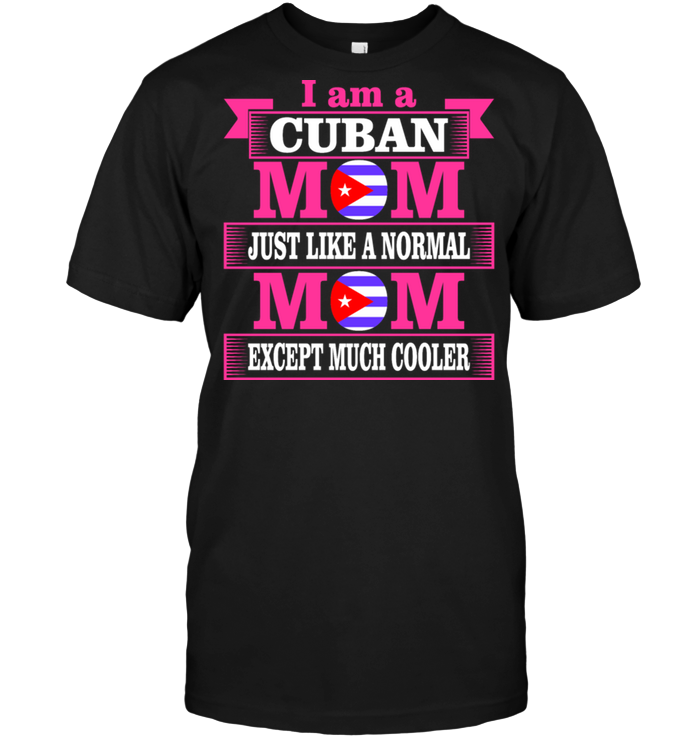 I Am A Cuban Mom Just Like A Normal Mom Except Much Cooler