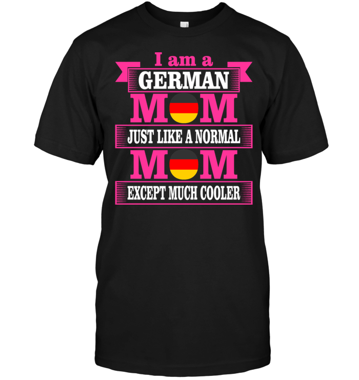 I Am A German Mom Just Like A Normal Mom Except Much Cooler