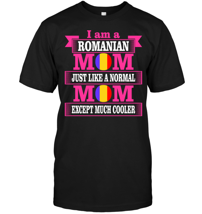 I Am A Romanian Mom Just Like A Normal Mom Except Much Cooler