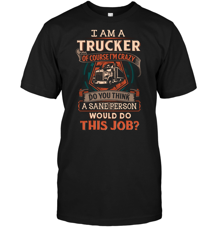 I Am A Trucker Of Course I'm Crazy Do You Think A Sane Person Would Do This Job ?