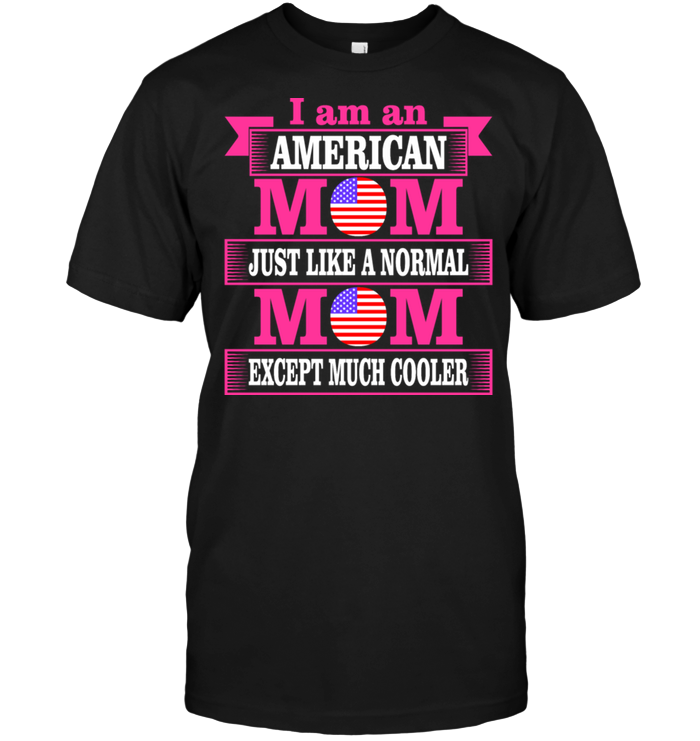 I Am An American Mom Just Like A Normal Mom Except Much Cooler