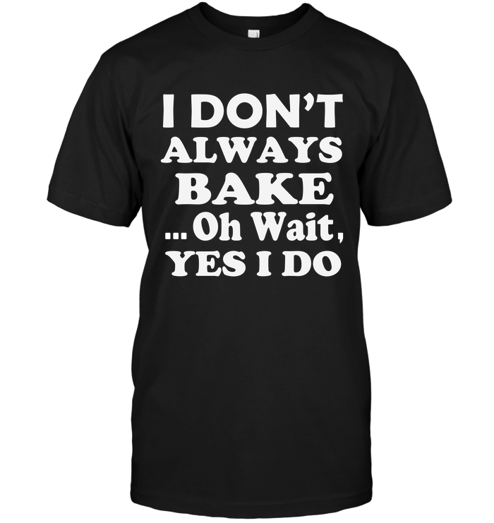 I Don't Always Bake...Oh Wait , Yes I Do
