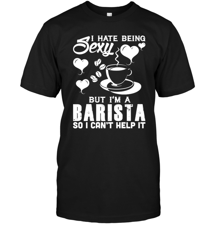 I Hate Being Sexy But I'm A Barista So I Can't Help It