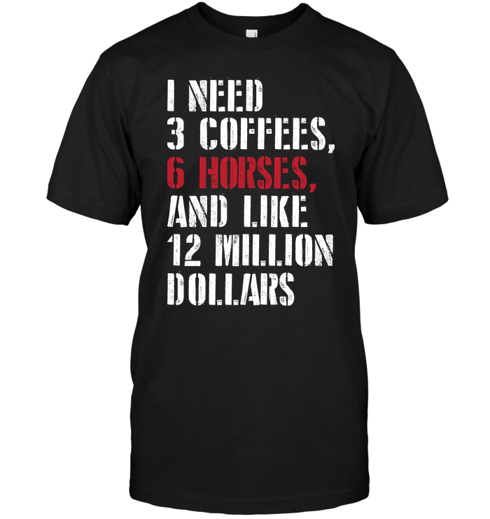 I Need 3 Coffees 6 Horses And Like 12 Million Dollars