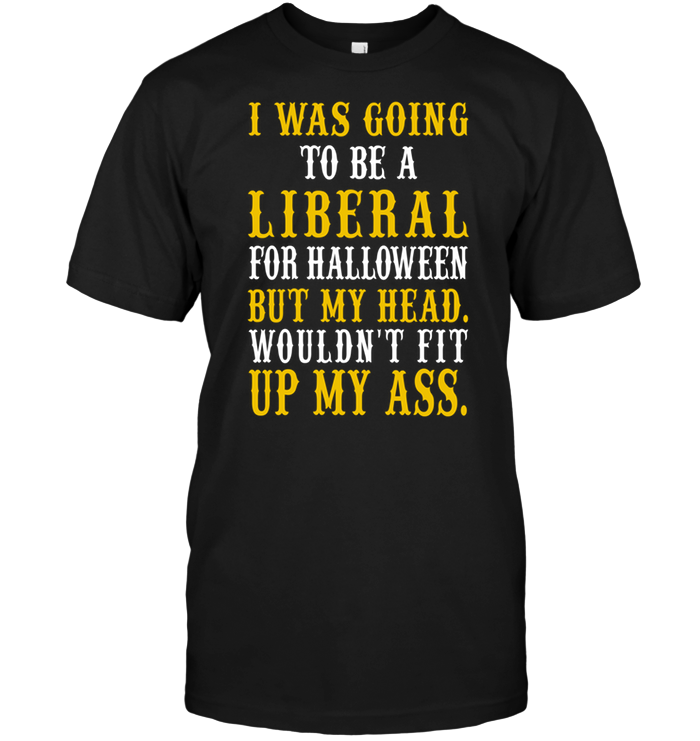 I Was Going To Be A Liberal For Halloween But My Head Wouldn't Fit Up My Ass