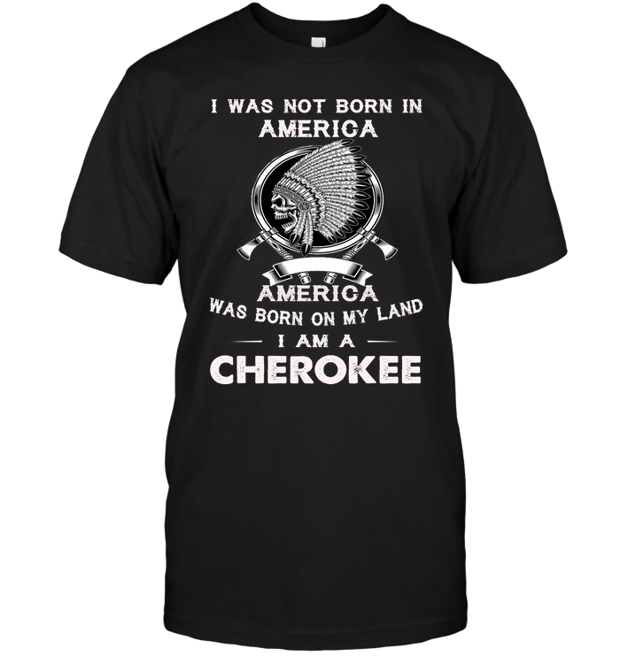 I Was Not Born In America America Was Born On My Land I Am A Cherokee
