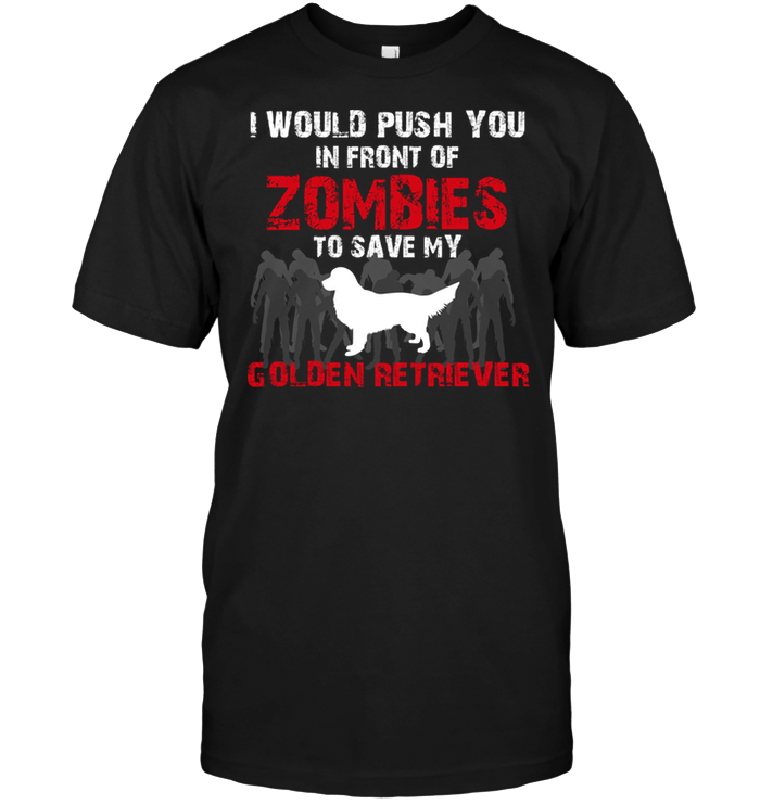 I Would Push You In Front Of Zombies To Save My Golden Retriever