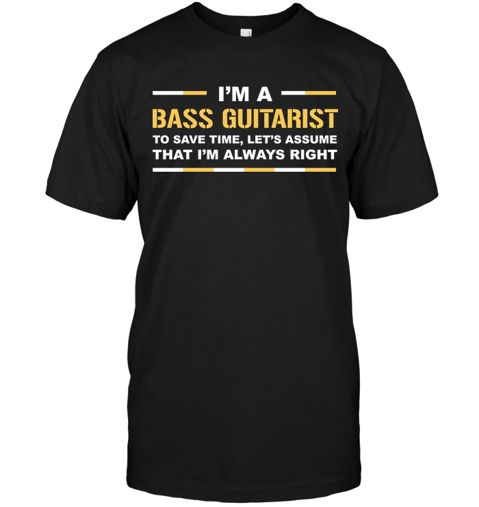 I'm A Bass Guitarist To Save Time Let's Assume That I'm Always Right