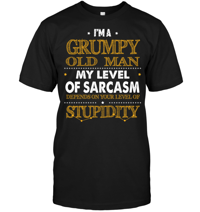 I'm A Grumpy Old Man My Level Of Sarcasm Depends On Your Level Of Stupidity