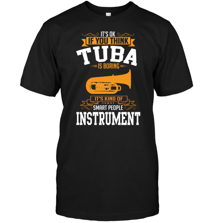 It's Ok If You Think Tuba Is Boring It's Kind Of Smart People Instrument