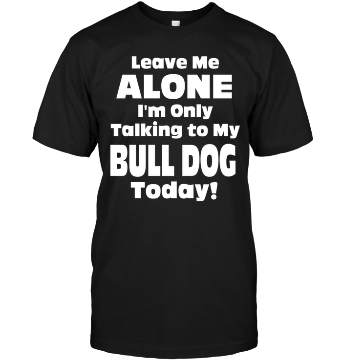 Leave Me Alone I'm Only Talking To My Bull Dog Today !