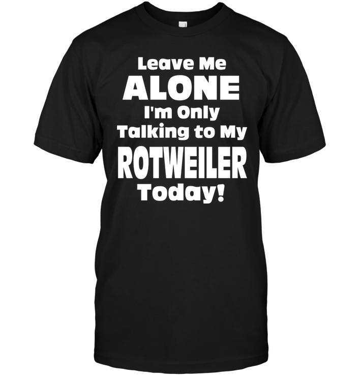 Leave Me Alone I'm Only Talking To My Rotweiler Today !