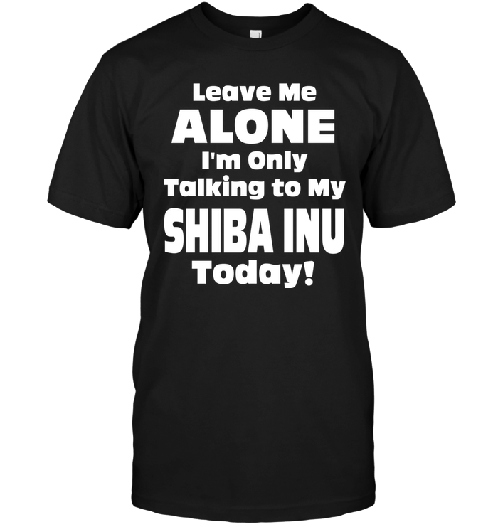 Leave Me Alone I'm Only Talking To My Shiba Inu Today !