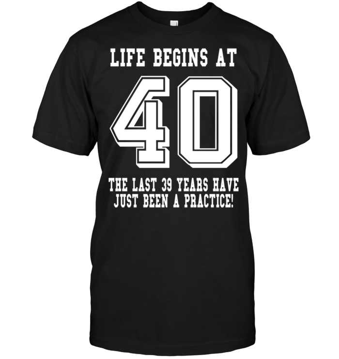 Life Begins At 40 The Last 39 Years Have Just Been A Practice !