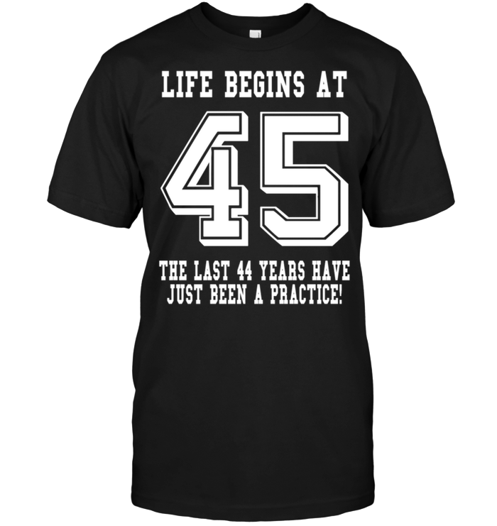 Life Begins At 45 The Last 44 Years Have Just Been A Practice !