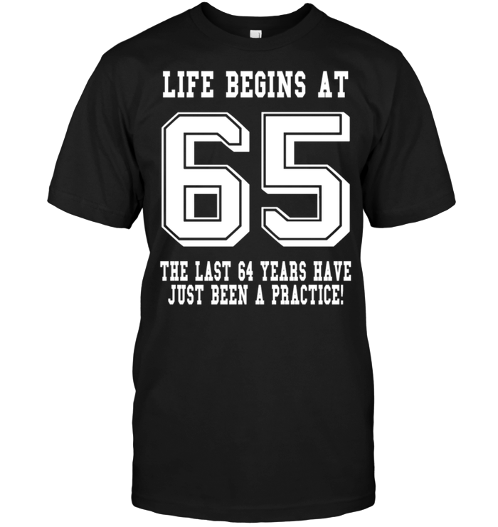 Life Begins At 65 The Last 64 Years Have Just Been A Practice !