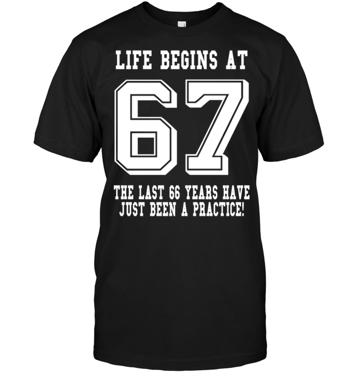 Life Begins At 67 The Last 66 Years Have Just Been A Practice !